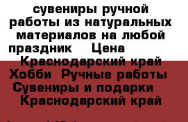 сувениры ручной работы из натуральных материалов на любой праздник  › Цена ­ 1 500 - Краснодарский край Хобби. Ручные работы » Сувениры и подарки   . Краснодарский край